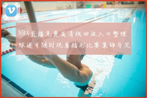 NBA直播免费高清线回放入口整理 球迷可随时观看精彩比赛集锦与完整赛事回顾