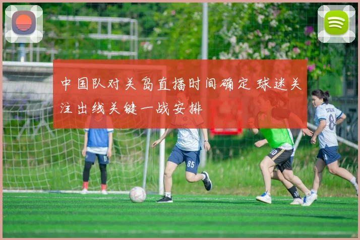 中国队对关岛直播时间确定 球迷关注出线关键一战安排
