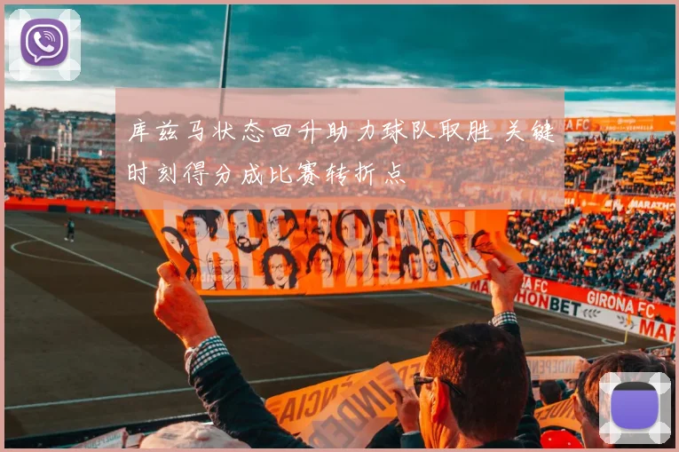 库兹马状态回升助力球队取胜 关键时刻得分成比赛转折点