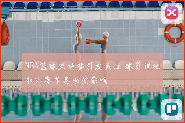 NBA篮球架调整引发关注 球员训练和比赛节奏或受影响
