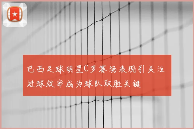 巴西足球明星C罗赛场表现引关注 进球效率成为球队取胜关键