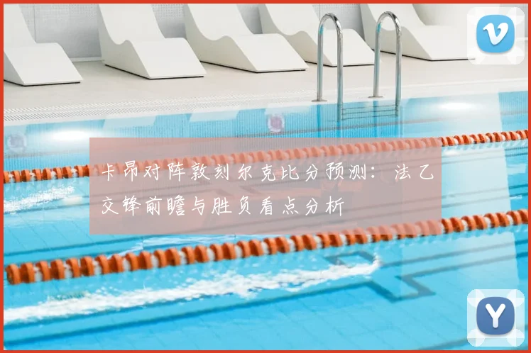 卡昂对阵敦刻尔克比分预测：法乙交锋前瞻与胜负看点分析