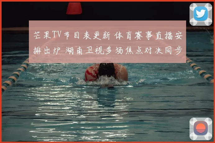 芒果TV节目表更新 体育赛事直播安排出炉 湖南卫视多场焦点对决同步上线