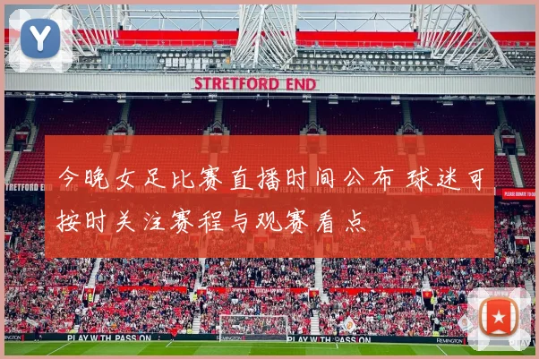 今晚女足比赛直播时间公布 球迷可按时关注赛程与观赛看点