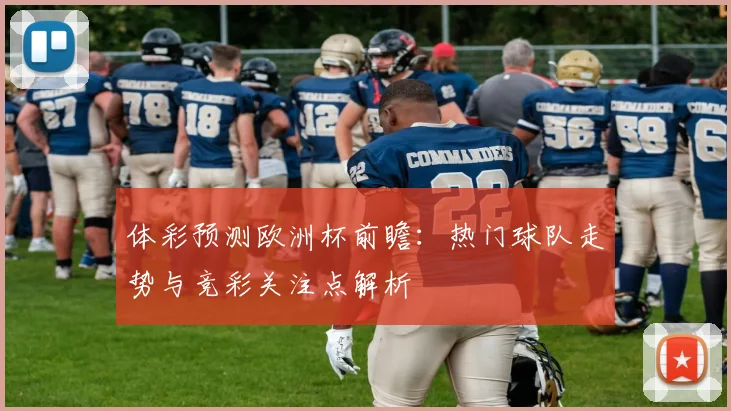 体彩预测欧洲杯前瞻：热门球队走势与竞彩关注点解析