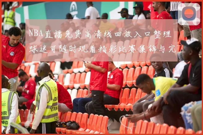 NBA直播免费高清线回放入口整理 球迷可随时观看精彩比赛集锦与完整赛事回顾