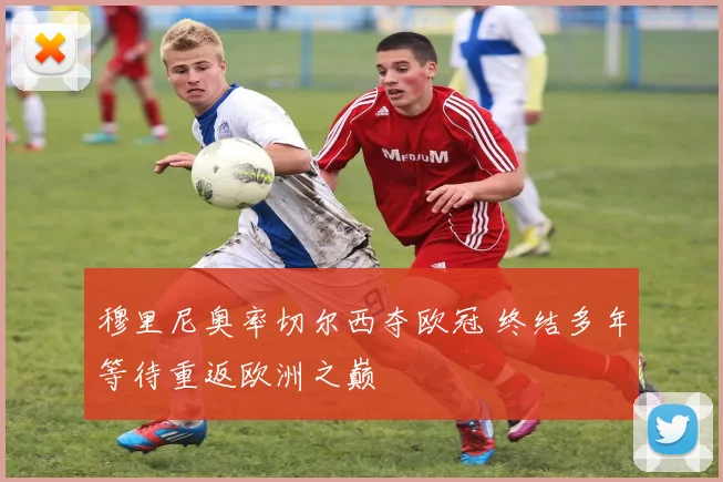 穆里尼奥率切尔西夺欧冠 终结多年等待重返欧洲之巅