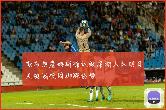 勒布朗詹姆斯确认缺席湖人队明日关键战役因脚踝伤势