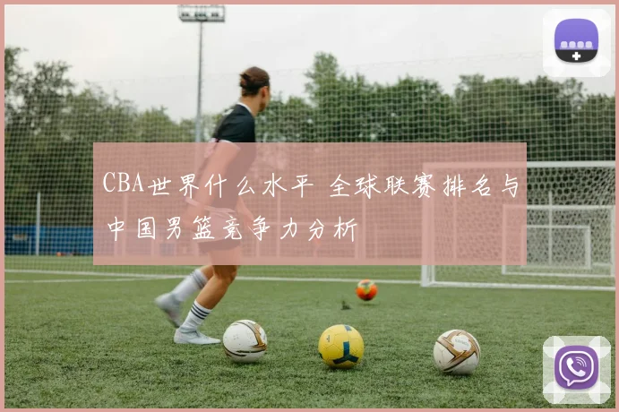 CBA世界什么水平 全球联赛排名与中国男篮竞争力分析