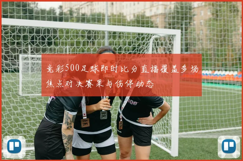 竞彩500足球即时比分直播覆盖多场焦点对决赛果与伤停动态