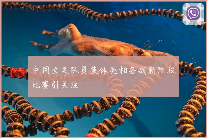 中国女足队员集体亮相备战新阶段比赛引关注