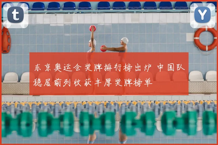 东京奥运会奖牌排行榜出炉 中国队稳居前列收获丰厚奖牌榜单