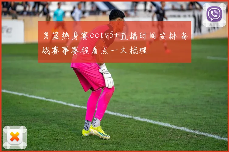 男篮热身赛cctv5+直播时间安排 备战赛事赛程看点一文梳理