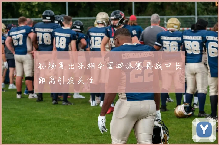 孙杨复出亮相全国游泳赛再战中长距离引发关注