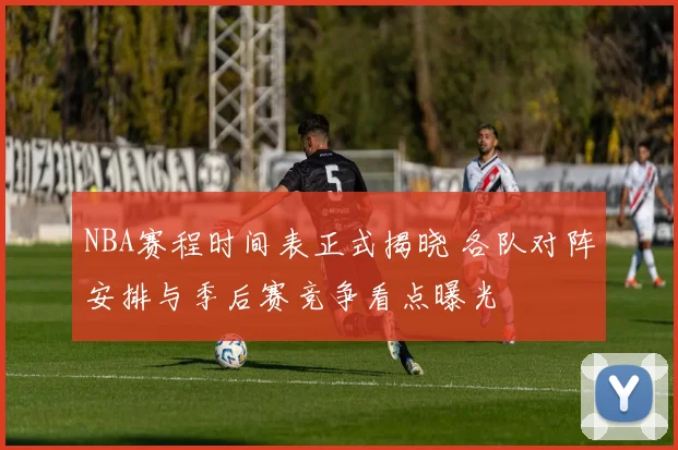 NBA赛程时间表正式揭晓 各队对阵安排与季后赛竞争看点曝光