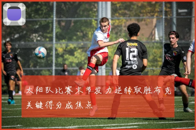 太阳队比赛末节发力逆转取胜布克关键得分成焦点