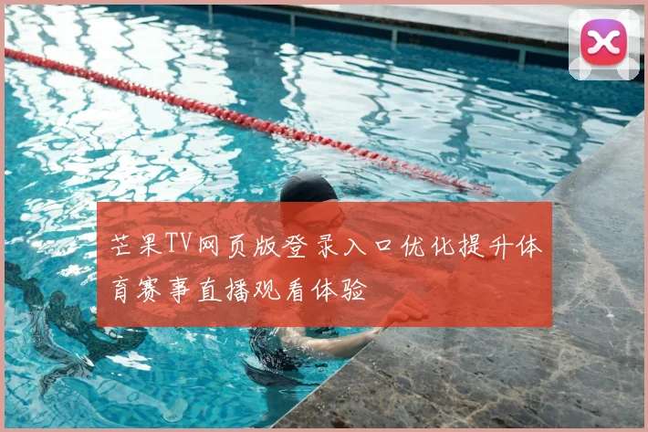芒果TV网页版登录入口优化提升体育赛事直播观看体验