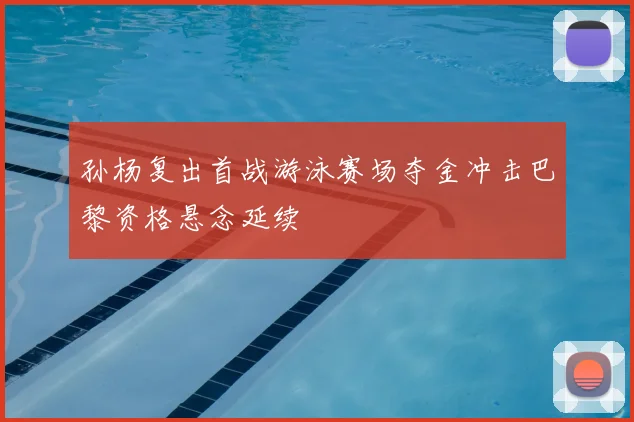 孙杨复出首战游泳赛场夺金冲击巴黎资格悬念延续