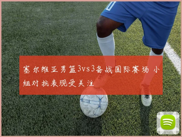 塞尔维亚男篮3vs3备战国际赛场 小组对抗表现受关注