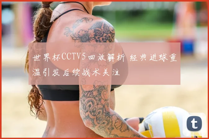 世界杯CCTV5回放解析 经典进球重温引发后续战术关注