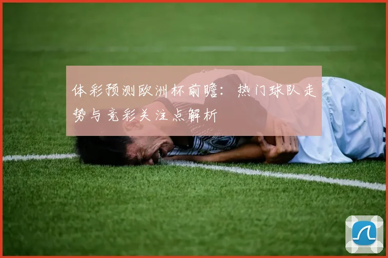 体彩预测欧洲杯前瞻：热门球队走势与竞彩关注点解析