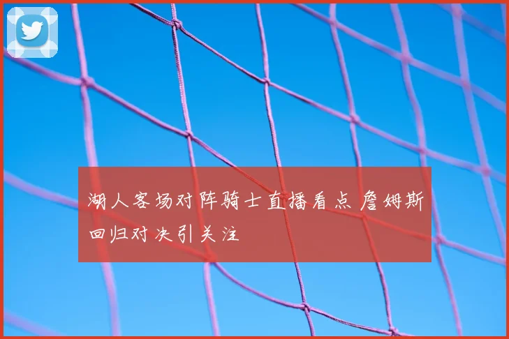 湖人客场对阵骑士直播看点 詹姆斯回归对决引关注
