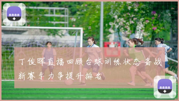 丁俊晖直播回顾台球训练状态 备战新赛季力争提升排名