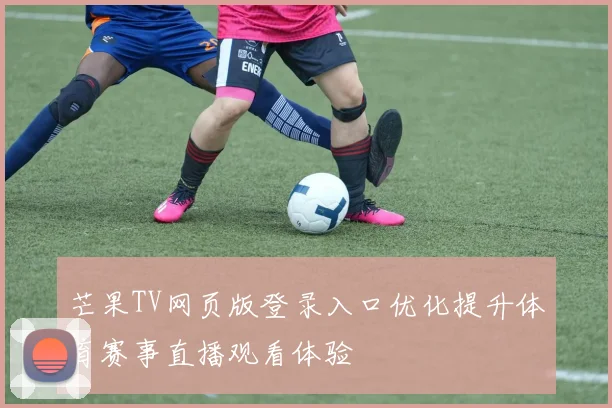 芒果TV网页版登录入口优化提升体育赛事直播观看体验