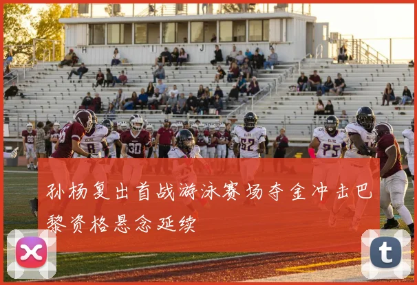 孙杨复出首战游泳赛场夺金冲击巴黎资格悬念延续