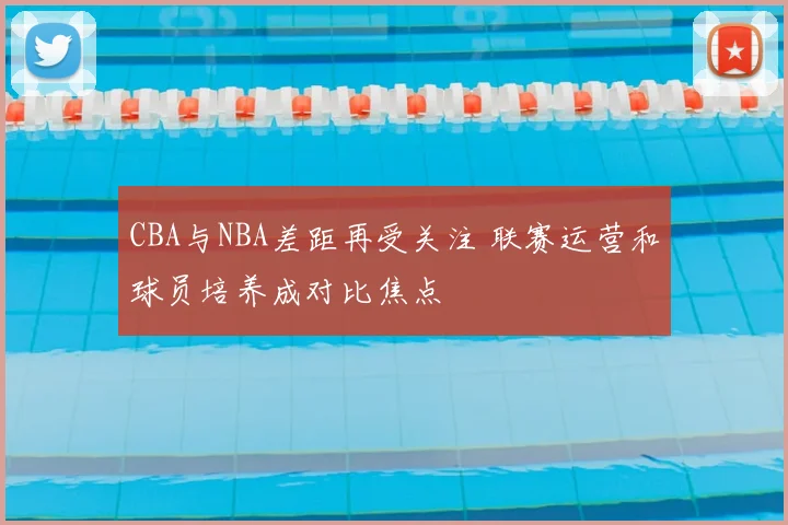 CBA与NBA差距再受关注 联赛运营和球员培养成对比焦点
