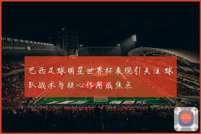 巴西足球明星世界杯表现引关注 球队战术与核心作用成焦点