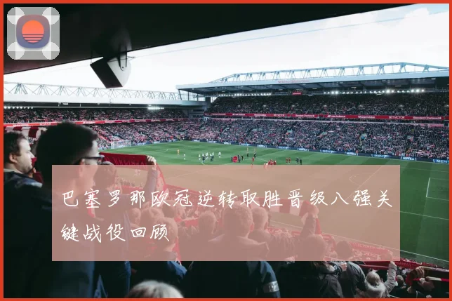 巴塞罗那欧冠逆转取胜晋级八强关键战役回顾