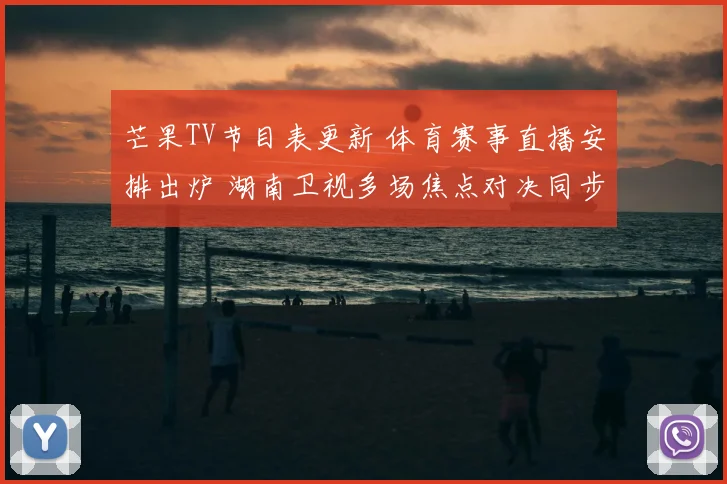 芒果TV节目表更新 体育赛事直播安排出炉 湖南卫视多场焦点对决同步上线