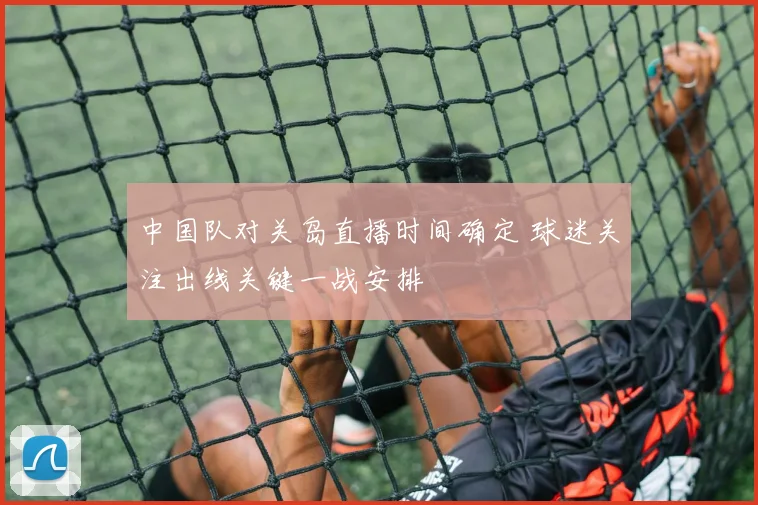 中国队对关岛直播时间确定 球迷关注出线关键一战安排