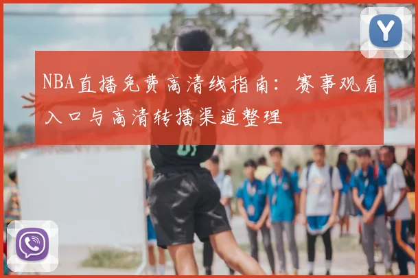 NBA直播免费高清线指南：赛事观看入口与高清转播渠道整理