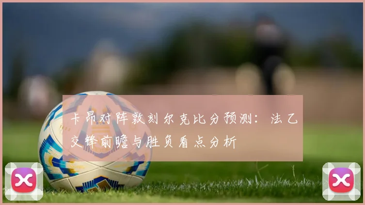 卡昂对阵敦刻尔克比分预测：法乙交锋前瞻与胜负看点分析