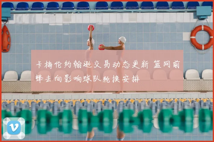 卡梅伦约翰逊交易动态更新 篮网前锋去向影响球队轮换安排