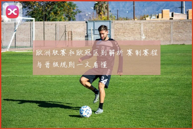 欧洲联赛和欧冠区别解析 赛制赛程与晋级规则一文看懂