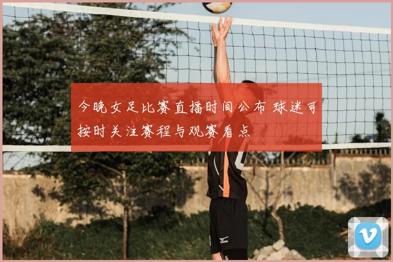 今晚女足比赛直播时间公布 球迷可按时关注赛程与观赛看点