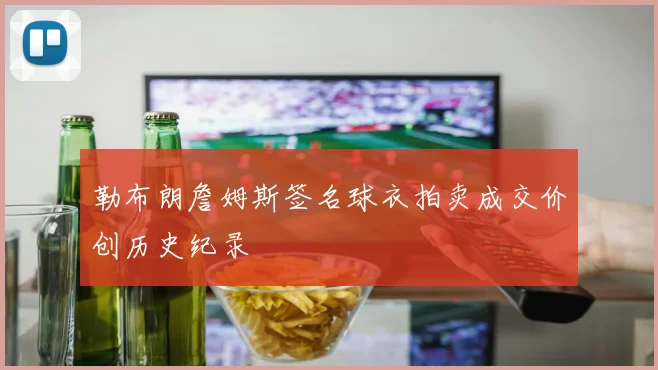 勒布朗詹姆斯签名球衣拍卖成交价创历史纪录