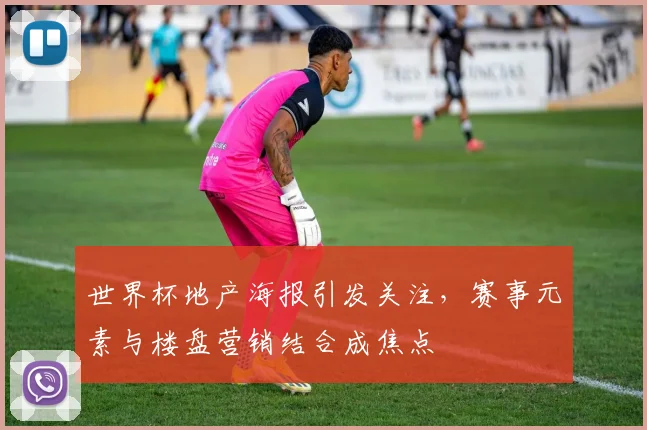 世界杯地产海报引发关注，赛事元素与楼盘营销结合成焦点