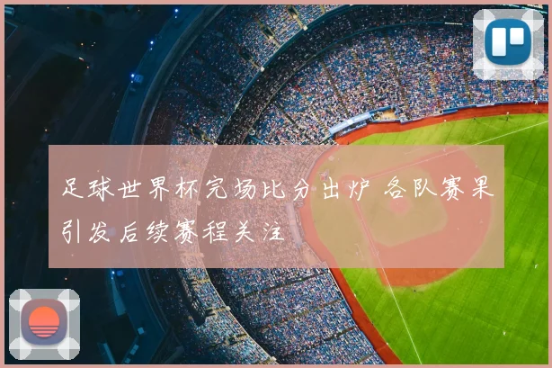 足球世界杯完场比分出炉 各队赛果引发后续赛程关注