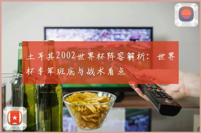 土耳其2002世界杯阵容解析：世界杯季军班底与战术看点