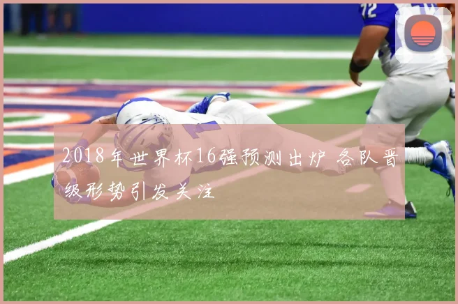 2018年世界杯16强预测出炉 各队晋级形势引发关注