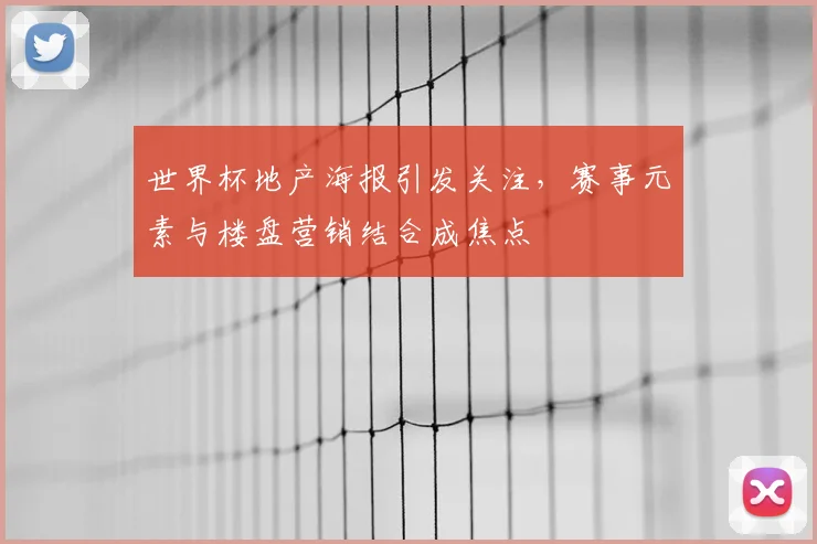 世界杯地产海报引发关注，赛事元素与楼盘营销结合成焦点