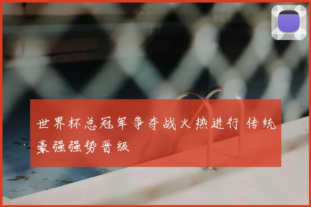 世界杯总冠军争夺战火热进行 传统豪强强势晋级