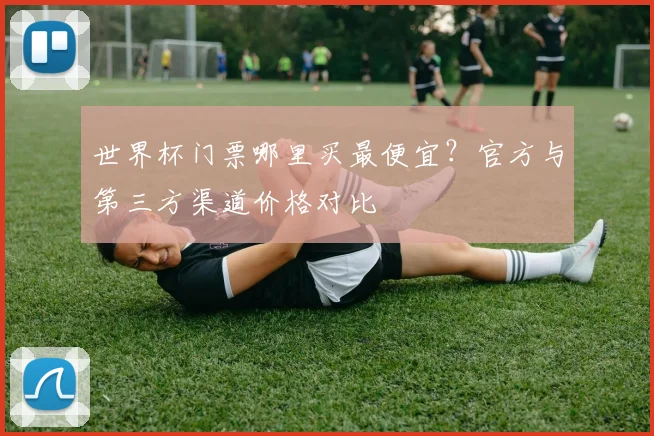 世界杯门票哪里买最便宜？官方与第三方渠道价格对比