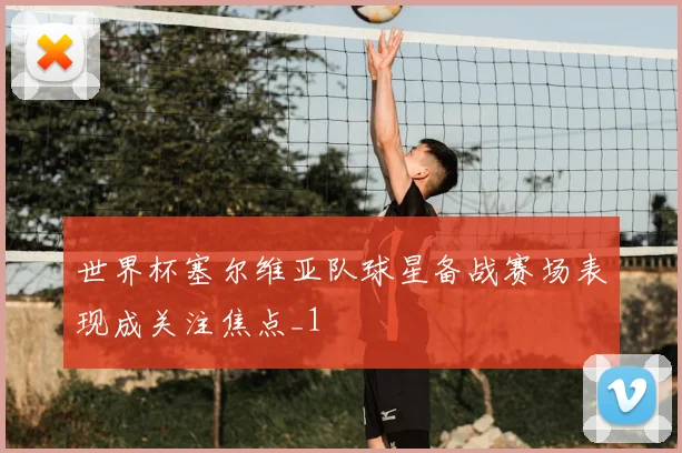 世界杯塞尔维亚队球星备战赛场表现成关注焦点_1