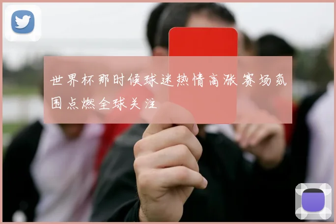 世界杯那时候球迷热情高涨 赛场氛围点燃全球关注