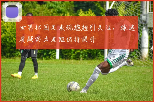 世界杯国足表现尴尬引关注，球迷质疑实力差距仍待提升